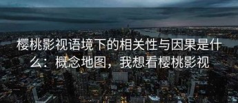 樱桃影视语境下的相关性与因果是什么：概念地图，我想看樱桃影视