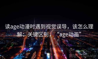 读age动漫时遇到视觉误导，该怎么理解：关键区别，“age动画”