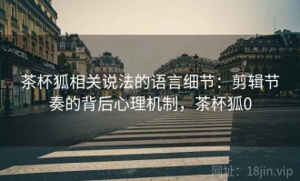 茶杯狐相关说法的语言细节：剪辑节奏的背后心理机制，茶杯狐0