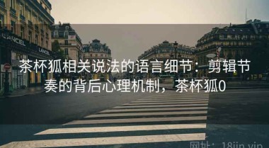 茶杯狐相关说法的语言细节：剪辑节奏的背后心理机制，茶杯狐0