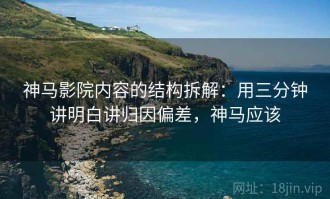神马影院内容的结构拆解：用三分钟讲明白讲归因偏差，神马应该