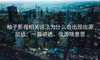 柚子影视相关说法为什么会出现信源层级：一篇讲透，信源啥意思