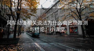 风车动漫相关说法为什么会出现推测与结论：小课堂