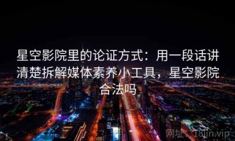 星空影院里的论证方式：用一段话讲清楚拆解媒体素养小工具，星空影院合法吗