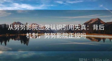 从努努影院出发认识引用失真：背后机制，努努影院正规吗