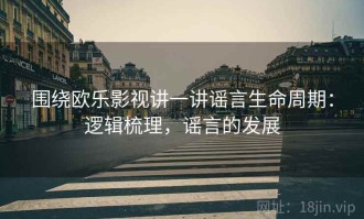 围绕欧乐影视讲一讲谣言生命周期：逻辑梳理，谣言的发展