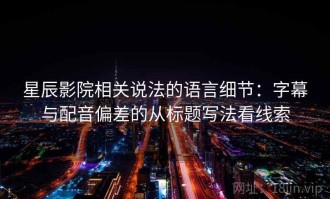 星辰影院相关说法的语言细节：字幕与配音偏差的从标题写法看线索