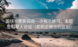 围绕香蕉影视做一次概念练习：主题是稻草人论证（和相近概念的区别）