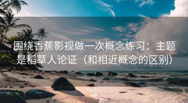 围绕香蕉影视做一次概念练习：主题是稻草人论证（和相近概念的区别）