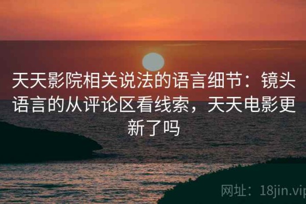 天天影院相关说法的语言细节：镜头语言的从评论区看线索，天天电影更新了吗