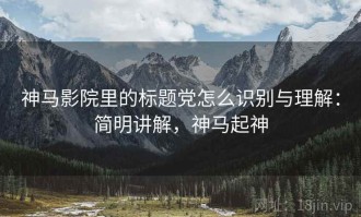 神马影院里的标题党怎么识别与理解：简明讲解，神马起神