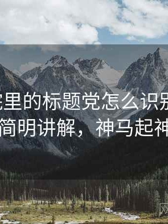 神马影院里的标题党怎么识别与理解：简明讲解，神马起神