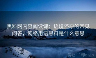 黑料网内容阅读课：语境还原的常见问答，网络用语黑料是什么意思