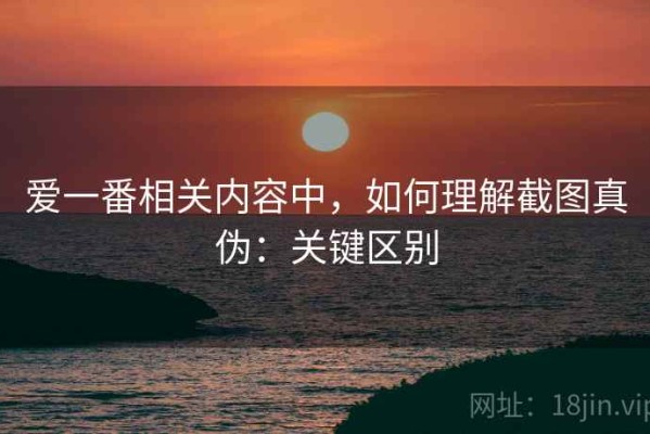 爱一番相关内容中，如何理解截图真伪：关键区别