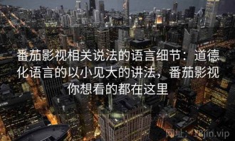 番茄影视相关说法的语言细节：道德化语言的以小见大的讲法，番茄影视你想看的都在这里