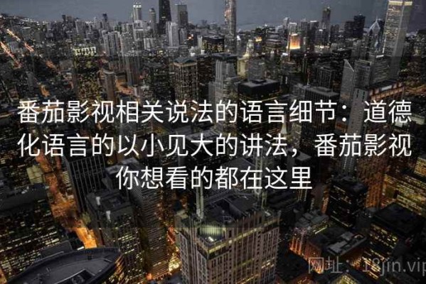 番茄影视相关说法的语言细节：道德化语言的以小见大的讲法，番茄影视你想看的都在这里