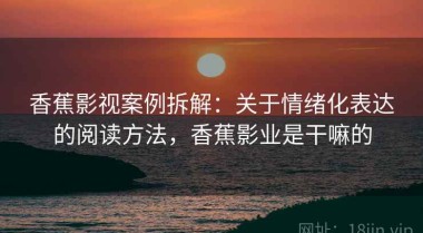 香蕉影视案例拆解：关于情绪化表达的阅读方法，香蕉影业是干嘛的