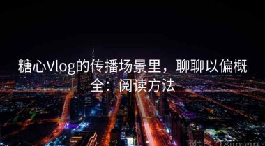 糖心Vlog的传播场景里，聊聊以偏概全：阅读方法
