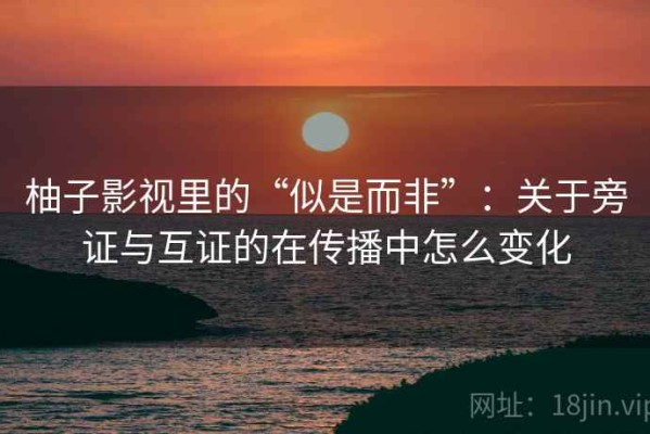 柚子影视里的“似是而非”：关于旁证与互证的在传播中怎么变化