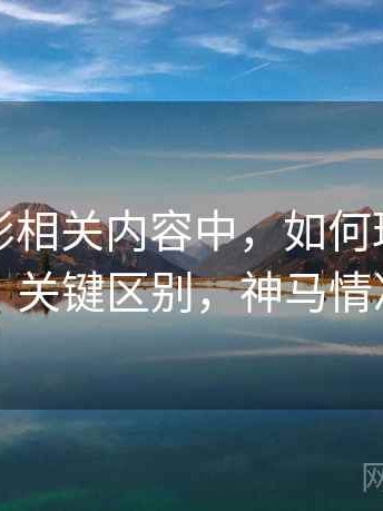 神马电影相关内容中，如何理解图像篡改：关键区别，神马情况图片