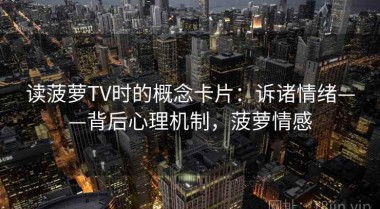 读菠萝TV时的概念卡片：诉诸情绪——背后心理机制，菠萝情感