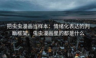 把虫虫漫画当样本：情绪化表达的判断框架，虫虫漫画里的都是什么