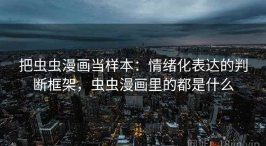 把虫虫漫画当样本：情绪化表达的判断框架，虫虫漫画里的都是什么