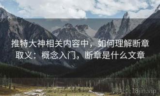 推特大神相关内容中，如何理解断章取义：概念入门，断章是什么文章