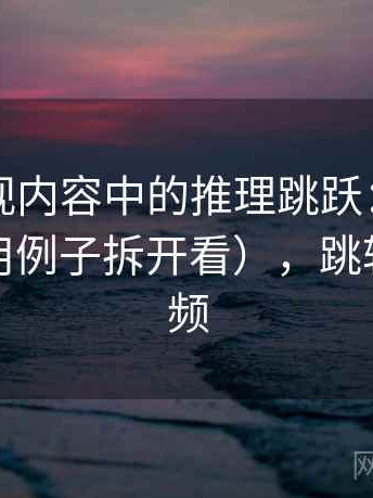 星空影视内容中的推理跳跃：谈可反驳性（用例子拆开看），跳转星空视频