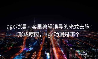 age动漫内容里剪辑误导的来龙去脉：形成原因，age动漫是哪个
