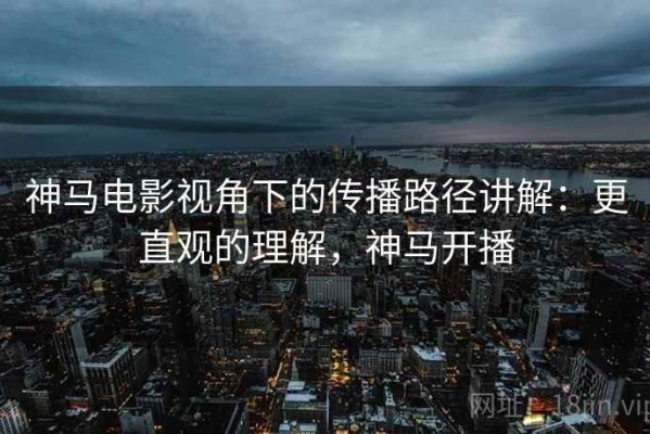 神马电影视角下的传播路径讲解：更直观的理解，神马开播