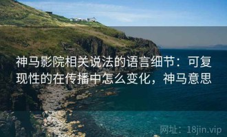 神马影院相关说法的语言细节：可复现性的在传播中怎么变化，神马意思