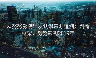 从努努影院出发认识来源追溯：判断框架，努努影视2019年