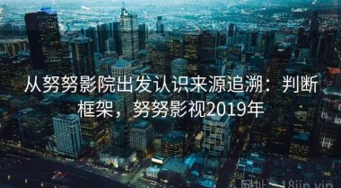从努努影院出发认识来源追溯：判断框架，努努影视2019年