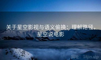 关于星空影视与语义偷换：理解路径，星空说电影