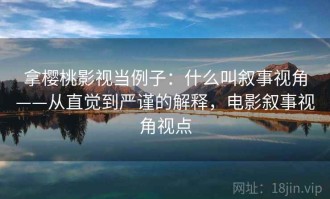 拿樱桃影视当例子：什么叫叙事视角——从直觉到严谨的解释，电影叙事视角视点