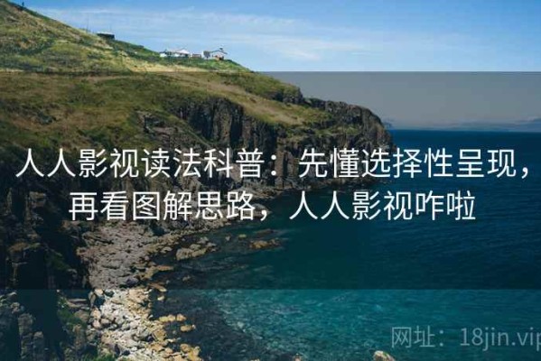 人人影视读法科普：先懂选择性呈现，再看图解思路，人人影视咋啦