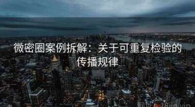 微密圈案例拆解：关于可重复检验的传播规律