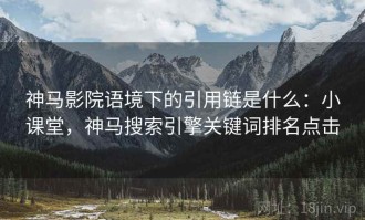 神马影院语境下的引用链是什么：小课堂，神马搜索引擎关键词排名点击