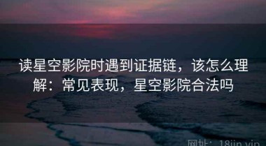 读星空影院时遇到证据链，该怎么理解：常见表现，星空影院合法吗