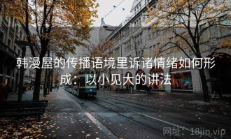 韩漫屋的传播语境里诉诸情绪如何形成：以小见大的讲法