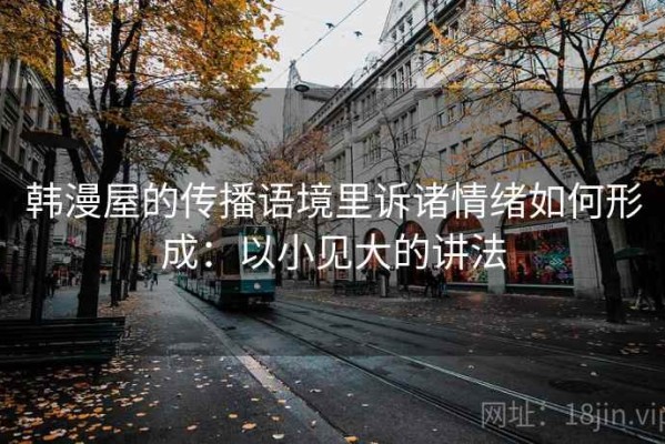 韩漫屋的传播语境里诉诸情绪如何形成：以小见大的讲法