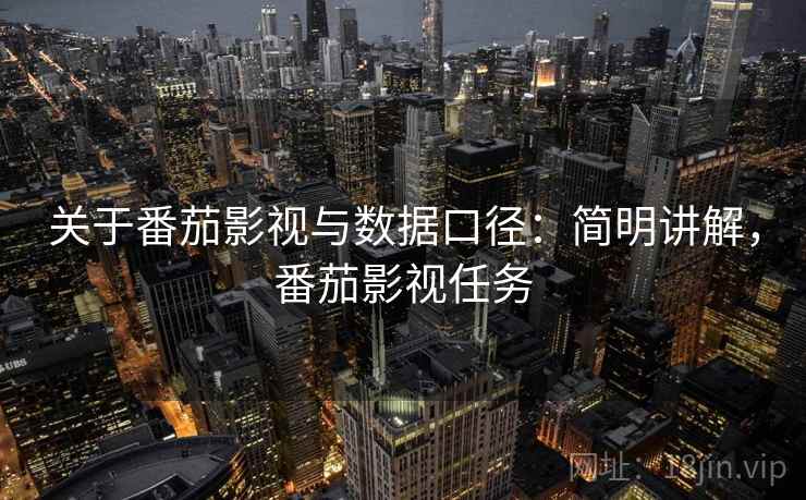 关于番茄影视与数据口径：简明讲解，番茄影视任务