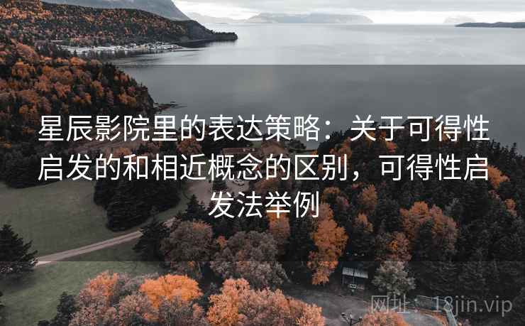 星辰影院里的表达策略：关于可得性启发的和相近概念的区别，可得性启发法举例