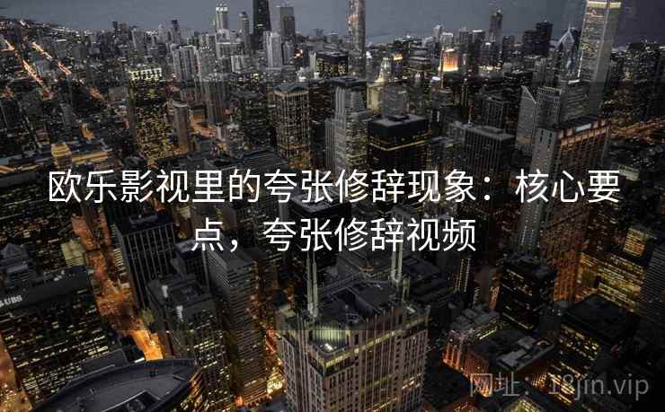 欧乐影视里的夸张修辞现象：核心要点，夸张修辞视频