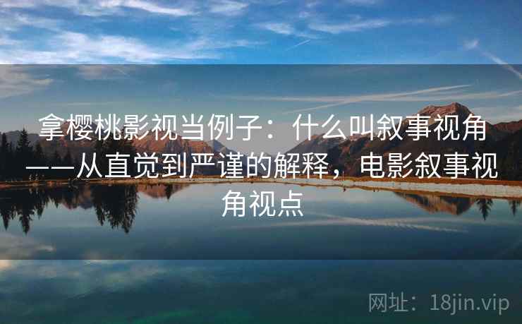 拿樱桃影视当例子：什么叫叙事视角——从直觉到严谨的解释，电影叙事视角视点