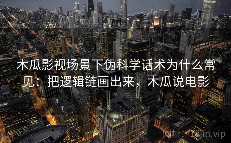 木瓜影视场景下伪科学话术为什么常见：把逻辑链画出来，木瓜说电影