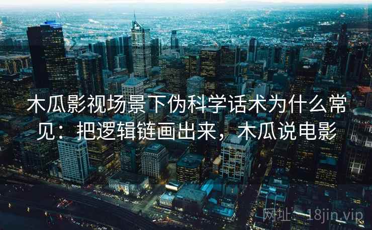 木瓜影视场景下伪科学话术为什么常见：把逻辑链画出来，木瓜说电影