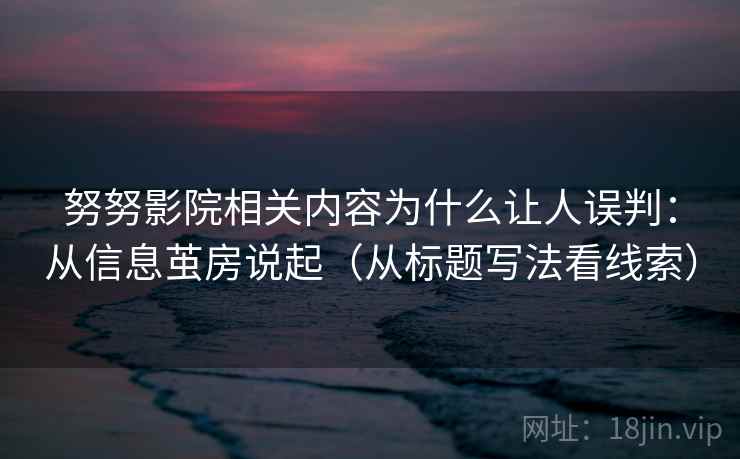 努努影院相关内容为什么让人误判：从信息茧房说起（从标题写法看线索）