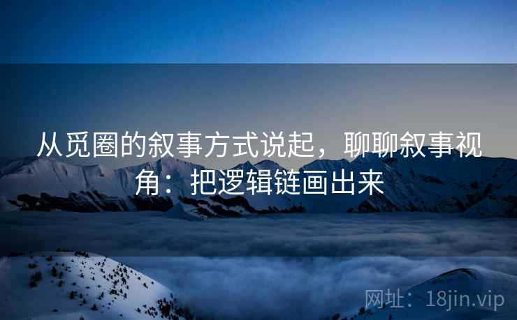 从觅圈的叙事方式说起，聊聊叙事视角：把逻辑链画出来